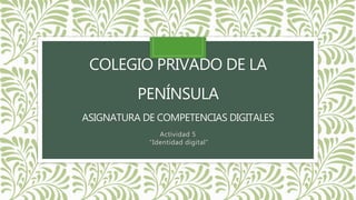 COLEGIO PRIVADO DE LA
PENÍNSULA
ASIGNATURA DE COMPETENCIAS DIGITALES
Actividad 5
“Identidad digital”
 