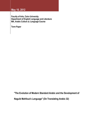 May 10, 2012
Faculty of Arts, Cairo University
Department of English Language and Literature
MA, Arabic Culture & Language Course
Term Paper
"The Evolution of Modern Standard Arabic and the Development of
Naguib Mahfouz's Language" (On Translating Arabic 32)
 