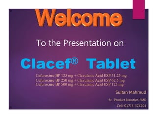 To the Presentation on
Clacef® Tablet
Sultan Mahmud
Sr. Product Executive, PMD
Cell: 01713-374701
Cefuroxime BP 125 mg + Clavulanic Acid USP 31.25 mg
Cefuroxime BP 250 mg + Clavulanic Acid USP 62.5 mg
Cefuroxime BP 500 mg + Clavulanic Acid USP 125 mg
 
