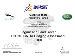 Jaguar and Land Rover
C3PNG CATIA Bridging Assessment
L100
Kevin Billington
JLR Global Supplier Integration Team
Certifies that:
Alexandru Panait
from
Jaguar/Land Rover
has satisfied the requirements of the
Date: 02/12/16
 