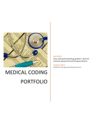 MEDICAL CODING
PORTFOLIO
ABSTRACT
If you reallywantsomething,goafterit. Don’tlet
someone stopyoufromachievingyourdreams.
Heather Elkins
HS292-01 BillingandCodingPracticum
 