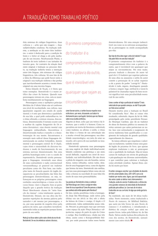 dois sistemas de códigos linguísticos, duas
culturas e – acho que não exagero –, duas
subjetividades criadoras. Na tradução indi-
reta, a mediação se dá entre dois traduto-
res, o autor é deslocado para a condição de
fonte e o leitor só chega a ele pela media-
ção de um terceiro. Parafraseando Platão, o
tradutor de texto indireto é um imitador de
terceiro grau. Ao contrário da relação dual
entre original e tradução no processo dire-
to, na tradução indireta temos a interação
entre três línguas, três sistemas de códigos
linguísticos, três culturas. Só esse fato já dá
a ideia da diferença que pode haver entre o
original e sua tradução indireta e das perdas
que inevitavelmente acarreta a versão desse
original em uma terceira língua.
Estou falando de ficção, e é desta que
tomo exemplos. Dostoiévski é o maior ar-
tífice das crises do homem. Quando suas
personagens entram em crise, esta se mani-
festa imediatamente na linguagem.
Personagens como o epiléptico príncipe
Míchkin de O idiota falam não só conforme
seu nível de escolaridade, sua cultura, mas
igualmente segundo seu estado de saúde
mental, e é este que determina a qualidade
de sua fala, a qual pode embaralhar-se, ter
o ritmo alterado, a sintaxe sinuosa, descon-
tínua, desestruturada. O mesmo ocor­re com
a mulher do capitão Sneguirióv de Os ir-
mãos Karamázov, uma doente mental cuja
linguagem embaralhada, descontínua e
desestruturada traduz o tumulto e a deses­
truturação de sua mente. Encontramos o
exemplo mais radical dessa linguagem de-
sestruturada no senhor Golyádkin, doente
mental e personagem central de O duplo,
cujos ritmo e sinuosidade do discurso tra-
duzem o modo de funcionamento de seu
sistema nervoso desestruturado. Em uma
perfeita homologia entre o ser e o modo de
representá-lo, Dostoiévski nivela persona-
gens e linguagem, revestindo suas obras
de uma contundente e nada convencional
verossimilhança só possível em realistas
peculiares como ele. Pois bem, nas tradu-
ções tanto do francês quanto do inglês de-
saparecem as peculiaridades das falas das
personagens dostoievskianas, ou seja, es-
fumaçam-se as próprias personagens como
unidades caracterológicas, e temos um dis-
curso linear, claro e elegante, bem ao gosto
daquilo que o grande teórico da tradução
Henri Meschonnic chama de “mito fran-
cês da clareza”, coisa totalmente oposta a
Dostoiévski. Demais, em sua obra são fre-
quentes repetições da mesma palavra pelo
narrador e até mesmo por personagens, e
eu, por uma questão de respeito ético pela
palavra do outro, que considero inviolável,
mantenho todas as repetições porque fazem
parte de seu estilo.
Muito já se disse sobre o jeito rude e direto da escrita de
Dostoiévski. Em vez de embelezar autores clássicos,
como fizeram outros, o senhor buscou respeitar esse
estilo duro e, por vezes, dissonante, ao traduzi-lo
diretamente para o português. Gostaria que nos falasse
sobre essa escolha estilística.
Alguém já disse, acho que um teórico da li-
teratura, que o estilo é o homem. Como es-
pecialista em teoria da literatura e sobretudo
como tradutor, eu afirmo: o estilo, o ritmo
das falas e a forma de sua articulação são
o modus vivendi das personagens, sua iden-
tidade caracterológica, seu jeito de estar no
mundo, até a prova de sua sanidade ou insa-
nidade mental.
Dostoiévski apresenta suas personagens
em uma espécie de díade individual-social,
falando conforme sua pertença a um meio
social definido, segundo seu nível de esco-
laridade, sua individualidade. Ele não doura
a pílula de ninguém; uns são brandos, outros
duros, outros refinados, outros rudes, dota-
dos de uma linguagem tosca, como de alguém
que brotou da terra. Dostoiévski não estiliza,
por isso suas personagens falam como são em
vida: a dureza ou suavidade de suas falas diz
muito de suas reais personalidades.
Sua paixão por Dostoiévski o levou a conhecer
São Petersburgo com Crime e castigo em mãos.
Como foi essa experiência? Como lhe pareceu a cidade
que conhecia até então apenas pela literatura?
De fato, minha penúltima visita a Leningra-
do (hoje São Petersburgo, onde estive pela
última vez em 2013) se deu sob o efeito
da leitura de Crime e castigo, O duplo e O
adolescente, todos ambientados nessa cida-
de. Percorri as principais ruas que serviram
como espaço da ação: Praça Siennáya e ad-
jacências, espaço de parte da ação de Crime
e castigo, Rua Gorókhovaya, citada nas três
obras, assim como o Konogvardêiskii Bul-
var, por onde passaram todos esses heróis
dostoievskianos. Foi uma emoção indescri­
tível: era como se eu estivesse acompanhan-
do as personagens ou sendo acompanhado
por elas.
Que tipo de ética deve reger a obra do tradutor? E o que
não pode faltar em uma boa tradução?
O primeiro compromisso do tradutor é o
comprometimento ético com a palavra do
outro, que é inviolável em quaisquer que
sejam as circunstâncias. Por essa razão,
procuro traduzir o discurso do autor tal
qual ele é. O tradutor que suprime palavras
de uma obra ou amaneira o estilo do autor
comete a presunção de se achar superior
a ele a ponto de poder “corrigi-lo”. Dosto­
iévski é rude, áspero, deselegante quando
a forma o requer; logo, estilizá-lo e torná-lo
palatável às chamadas regras do bem escre-
ver significa trair uma peculiaridade essen-
cial de seu estilo.
Como o senhor vê hoje a profissão de tradutor? É mais
valorizada do que quando começou, ou não? O que pode
ser feito nesse sentido?
Durante muitos anos a tradução no Brasil
foi considerada ‘bico’. Mas as coisas vêm
mudando, sobretudo, depois da lei de 1999,
promulgada pelo então presidente Fernan-
do Henrique Cardoso, que dá ao tradutor
de obras de domínio público os mesmos di-
reitos autorais que antes pertenciam ao au-
tor. Isso vem estimulando o surgimento de
novos tradutores bem qualificados e o sur-
gimento de traduções de grande qualidade,
especialmente de clássicos.
Se temos editores que respeitam e valori-
zam os tradutores, também temos uma gran-
de legião de picaretas do livro, que apenas
exploram tradutores e não se preocupam
com a qualidade da tradução. Mas já temos
cursos de tradução em níveis de graduação
e pós-graduação em diversas universidades,
o que contribui para valorizar a tradução
como atividade criadora. Apesar disso, ain-
da há muito por fazer.
O senhor conseguiu conciliar suas atividades de docente
em três universidades (Uerj, USP e UFF) com as de
tradutor por muitos anos. Agora, que está aposentado
das aulas e pode se dedicar mais intensamente à
tradução, acaba de concluir O adolescente, o último dos
cinco grandes romances da maturidade de Dostoiévski
publicado pela editora 34. Com mais de 40 obras
traduzidas em seu currículo, há algo que ainda gostaria
de fazer?
Na realidade, são mais de 50 obras tradu-
zidas. Neste momento, estou traduzindo a
Teoria do romance, de Miklhail Bakhtin,
que sairá em três livros (já saiu Teoria do
romance I. A estilística), e retraduzindo a
Estética da criação verbal, que sairá em
quatro livros, todos pela Editora 34, de São
Paulo. Talvez ainda traduza Recordações da
casa dos mortos, de Dostoiévski, natural-
mente com outro título.
A tradução como trabalho poético
O primeiro compromisso
do tradutor é o
comprometimento ético
com a palavra do outro,
que é inviolável em
quaisquer que sejam as
circunstâncias
 