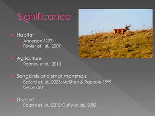  Habitat
› Anderson 1997;
› Fowler et. al., 2007
 Agriculture
› Rooney et al., 2010
 Songbirds and small mammals
› Ballard et. al., 2003; McShea & Rappole 1999
› Bynam 2011
 Disease
› Bolzoni et. al., 2012; Duffy et. al., 2002
 