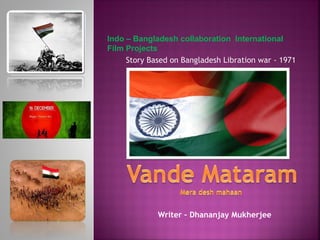 Writer – Dhananjay Mukherjee
Indo – Bangladesh collaboration International
Film Projects
Story Based on Bangladesh Libration war - 1971
 