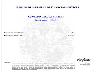 FLORIDA DEPARTMENT OF FINANCIAL SERVICES
Jeff Atwater
Chief Financial Officer
State of Florida
Please Note: A licensee may only transact insurance with an active appointment by an eligible insurer or employer. If you are acting as a surplus lines agent, public adjuster, or
reinsurance intermediary manager/broker, you should have an appointment recorded in your own name on file with the Department. If you are unsure of your license
status you should contact the Florida Department of Financial Services immediately. This license will expire if more than 48 months elapse without an appointment for
each class of insurance listed. If such expiration occurs, the individual will be required to re -qualify as a first-time applicant. If this license was obtained by passing a
licensure examination offered by the Florida Department of Financial Services, the licensee is required to comply with continuing education requirements contained in
626.2815 or 648.385 Florida Statutes. A licensee may track their continuing education requirements completed or needed in their MyProfile account at
https//dice.fldfs.com. To validate the accuracy of this license you may review the individual license record under "Licensee Search" on the Florida Department of
Financial Services website at http://www.MyFloridaCFO.com/Division/Agent
License Number : W262459
GERARDO HECTOR AGUILAR
Issue DateResident Insurance License
0620 - ADJUSTER - ALL LINES 06/17/2015l
 