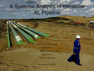 A Systems Analysis of Keystone
XL Pipeline
GROUP 15/ CEE 3000A
ARMAN YOSAL
GABRIEL MARTINEZ
JOSIA TANNOS
TOMMY KURNIAWAN
NOVEMBER 13, 2014
 