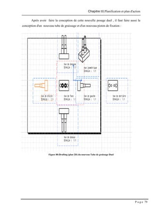 Chapitre III.Planification et plan d'action
P a g e 79
Après avoir faire la conception de cette nouvelle posage duel , il faut faire aussi la
conception d'un nouveau tube de graissage et d'un nouveau piston de fixation :
Figure 80:Drafting (plan 2D) du nouveau Tube de graissage Duel
 