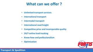 • Unlimited transport services
• International transport
• Intermodal transport
• International road freight
• Competitive price and incomparable quality
• 24/7 online load tracking
• Know-how and professionalism
• Optimization
What can we offer ?
Transport & Spedition
 