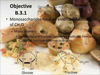 Monosaccharides have an empirical formula of CH 2 O Many isomers Ex: Glucose and fructose have same molecular formula (C 6 H 12 O 6 ) but have different structures Objective B.3.1 Glucose Describe the structural features of monosaccharides 