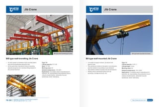 Jib Crane
Type: BB
Lifting capacity: 0.5~10t
Span: 3~10m
Working class: A3
Ambient temperature: -20~40℃
Application: It is widely used in manufacture of
machine, car, ship building, the production line of
industry modernization, assembly line and
warehouse, wharf, laboratory.
BB type wall-travelling Jib Crane
Ÿ Its rails system is installed on the concrete pillars
and moving lengthwise along the rails.
Ÿ At the same time, the electric hoist is traveling
laterally along the arm, and also lifting objects in
the vertical direction.
BB type wall-travelling jib crane
HENAN YUANTAI CRANE MACHINERY
IMPORTEXPORT CO., LTD.19-20
Jib Crane
http://www.ytcrane.com Search
BX type wall mounted Jib Crane
Type: BX
Lifting capacity: 0.25~1 t
Lifting height: 3~6m
Working class: A3
Ambient temperature: -25~+40℃
Application: It is widely used in manufacture of
machine, car, ship building, the production line of
industry modernization, assembly line and
warehouse, wharf, laboratory.
BX type wall mounted Jib Crane
Ÿ It is made of support column, jib device and
electric hoist
Ÿ The cantilever is ﬁxed on the wall or concrete post,
and the rotation is according to your demand.
Ÿ The rotation method includes manual and electric.
Ÿ Widely used in permanent place such as
workshop, storage and ports, etc.
 