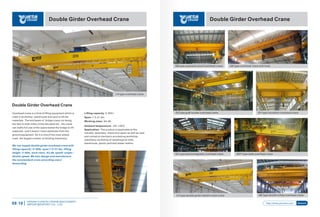 Double Girder Overhead Crane Double Girder Overhead Crane
Lifting capacity: 5-500 t
Span: 7.5-31.5m
Working class: A5-A6
Ambient temperature: -20~+40℃
Application: The product is applicable to the
transfer, assembly, check and repair as well as load
and unload at mechanic processing workshop,
subsidiary workshop of metallurgical mills,
warehouse, goods yard and power station.
Double Girder Overhead Crane
Overhead crane is a kind of lifting equipment which is
used in workshop, warehouse and yard to lift the
materials. The end beam of bridge crane run along
the laid on both sides of the elevated rail, the crane
can make full use of the space below the bridge to lift
materials, and it doesn’t have obstacles from the
ground equipment. So it is one of the most widely
used, the largest number of hoisting machinery.
We can supply double girder overhead crane with
lifting capacity: 5~500t, span:7.5~31.5m, lifting
height: 3~50m, work class: A5,A6, speed: single /
double speed. We also design and manufacture
the nonstandard crane according users’
demanding.
LHtypeoverheadcrane
QB type explosion-proof overhead crane QD type overhead crane with hook
QC type electromagnetic overhead crane QDY type ladle overhead crane
QE type double trolley overhead crane
QY type insulation overhead craneQZ type grab bucket overhead crane
LH type double girder electric hoist crane
HENAN YUANTAI CRANE MACHINERY
IMPORTEXPORT CO., LTD.09-10 http://www.ytcrane.com Search
 