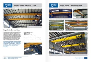 Single Girder Overhead Crane Single Girder Overhead Crane
Lifting capacity: 0.5-20 t
Span: 7.5-28.5m
Working class: A3-A4
Ambient temperature: -20~+40℃
Application: This product is widely used in plants,
warehouses, material stocks to lift goods. It is
prohibited to use the equipment in the combustible,
explosive or corrosive environment.
Single Girder Overhead Crane
Overhead crane is a kind of lifting equipment which is
used in workshop, warehouse and yard to lift the
materials. The end beam of bridge crane run along
the laid on both sides of the elevated rail, the crane
can make full use of the space below the bridge to lift
materials, and it doesn’t have obstacles from the
ground equipment. So it is one of the most widely
used, the largest number of hoisting machinery.
We can supply single girder overhead crane with
lifting capacity: 0.5~20t, span:7.5~28.5m, lifting
height: 3~30m, work class: A3,A4, speed: single /
double speed. We also design and manufacture
the nonstandard crane according users’
demanding.
LD type single girder electric hoist crane
HENAN YUANTAI CRANE MACHINERY
IMPORTEXPORT CO., LTD.13-14 http://www.ytcrane.com Search
LD type single girder electric hoist crane
LDP type low headroom single girder overhead craneLB type explosion-proof overhead crane
LX type single girder suspension crane
European standard HD type single girder electric hoist crane
 