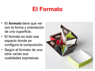 • El formato tiene que ver
con la forma y orientación
de una superficie.
• El formato es todo ese
espacio donde se
configura la composición.
• Según el formato de una
obra varían sus
cualidades expresivas.
El Formato
 