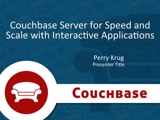Couchbase	
  Server	
  for	
  Speed	
  and	
  
Scale	
  with	
  Interac8ve	
  Applica8ons	
  

                           Perry	
  Krug	
  
                           Presenter	
  Title	
  




                                                    1	
  
 