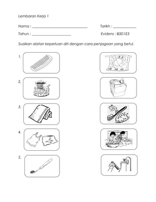 Lembaran Kerja 1

Nama : _______________________________      Tarikh : _____________

Tahun : ______________________               Evidens : B3D1E3

Suaikan alatan keperluan diri dengan cara penjagaan yang betul.


1.




2.




3.




4.




5.
 