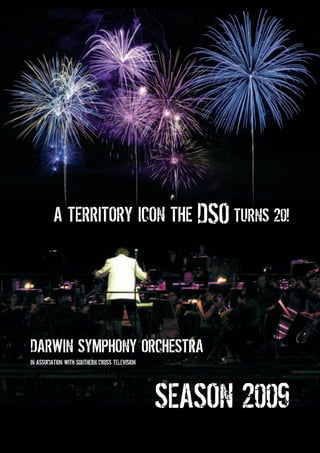 A TERRIRORY ICON DSO TURNS 20!
DARWIN SYMPHONY ORCHESTRA
IN ASSOCIATION WITH SOUTHERN CROSS TELEVISION
SEASON 2009
A TERRITORY ICON THE DSO TURNS 20!
 