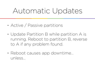 Automatic Updates
• Active / Passive partitions
• Update Partition B while partition A is
running. Reboot to partition B, reverse
to A if any problem found.
• Reboot causes app downtime…
unless…
 