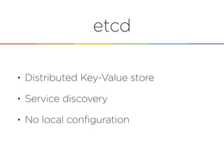 etcd
• Distributed Key-Value store
• Service discovery
• No local conﬁguration
 