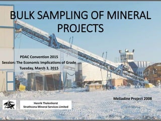 BULK SAMPLING OF MINERAL
PROJECTS
PDAC Convention 2015
Session: The Economic Implications of Grade
Tuesday, March 3, 2015
Henrik Thalenhorst
Strathcona Mineral Services Limited
Meliadine Project 2008
 