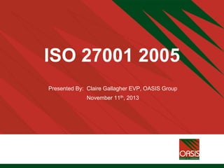 ISO 27001 2005
Presented By: Claire Gallagher EVP, OASIS Group
November 11th, 2013
 
