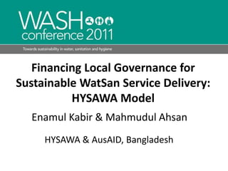 Financing Local Governance for Sustainable WatSan Service Delivery: HYSAWA Model  Enamul Kabir & Mahmudul Ahsan HYSAWA & AusAID, Bangladesh 
