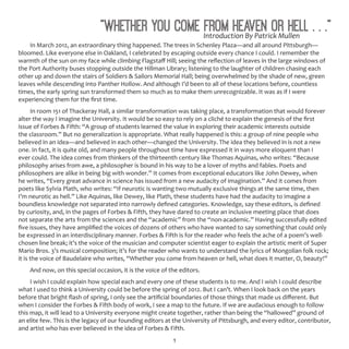 1
“Whether You Come from Heaven or Hell . . .”
In March 2012, an extraordinary thing happened. The trees in Schenley Plaza—and all around Pittsburgh—
bloomed. Like everyone else in Oakland, I celebrated by escaping outside every chance I could. I remember the
warmth of the sun on my face while climbing Flagstaff Hill; seeing the reflection of leaves in the large windows of
the Port Authority buses stopping outside the Hillman Library; listening to the laughter of children chasing each
other up and down the stairs of Soldiers & Sailors Memorial Hall; being overwhelmed by the shade of new, green
leaves while descending into Panther Hollow. And although I’d been to all of these locations before, countless
times, the early spring sun transformed them so much as to make them unrecognizable. It was as if I were
experiencing them for the first time.
In room 151 of Thackeray Hall, a similar transformation was taking place, a transformation that would forever
alter the way I imagine the University. It would be so easy to rely on a cliché to explain the genesis of the first
issue of Forbes & Fifth: “A group of students learned the value in exploring their academic interests outside
the classroom.” But no generalization is appropriate. What really happened is this: a group of nine people who
believed in an idea—and believed in each other—changed the University. The idea they believed in is not a new
one. In fact, it is quite old, and many people throughout time have expressed it in ways more eloquent than I
ever could. The idea comes from thinkers of the thirteenth century like Thomas Aquinas, who writes: “Because
philosophy arises from awe, a philosopher is bound in his way to be a lover of myths and fables. Poets and
philosophers are alike in being big with wonder.” It comes from exceptional educators like John Dewey, when
he writes, “Every great advance in science has issued from a new audacity of imagination.” And it comes from
poets like Sylvia Plath, who writes: “If neurotic is wanting two mutually exclusive things at the same time, then
I’m neurotic as hell.” Like Aquinas, like Dewey, like Plath, these students have had the audacity to imagine a
boundless knowledge not separated into narrowly defined categories. Knowledge, say these editors, is defined
by curiosity, and, in the pages of Forbes & Fifth, they have dared to create an inclusive meeting place that does
not separate the arts from the sciences and the “academic” from the “non-academic.” Having successfully edited
five issues, they have amplified the voices of dozens of others who have wanted to say something that could only
be expressed in an interdisciplinary manner. Forbes & Fifth is for the reader who feels the ache of a poem’s well-
chosen line break; it’s the voice of the musician and computer scientist eager to explain the artistic merit of Super
Mario Bros. 3’s musical composition; it’s for the reader who wants to understand the lyrics of Mongolian folk rock;
it is the voice of Baudelaire who writes, “Whether you come from heaven or hell, what does it matter, O, beauty!”
And now, on this special occasion, it is the voice of the editors.
I wish I could explain how special each and every one of these students is to me. And I wish I could describe
what I used to think a University could be before the spring of 2012. But I can’t. When I look back on the years
before that bright flash of spring, I only see the artificial boundaries of those things that made us different. But
when I consider the Forbes & Fifth body of work, I see a map to the future. If we are audacious enough to follow
this map, it will lead to a University everyone might create together, rather than being the “hallowed” ground of
an elite few. This is the legacy of our founding editors at the University of Pittsburgh, and every editor, contributor,
and artist who has ever believed in the idea of Forbes & Fifth.
Introduction By Patrick Mullen
 