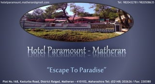 “Escape To Paradise”
Plot No.168, Kasturba Road, District Raigad, Matheran – 410102, Maharashtra Tel: (02148) 202626 / Fax: 230380
Tel: 9820432781/9820508635hotelparamount.matheran@gmail.com
 