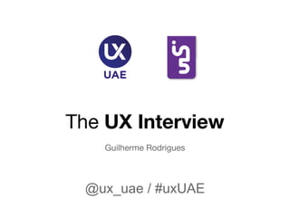 The UX Interview
Guilherme Rodrigues
@ux_uae / #uxUAE
 