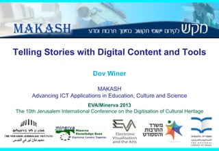 Telling Stories with Digital Content and Tools
Dov Winer
MAKASH
Advancing ICT Applications in Education, Culture and Science
EVA/Minerva 2013
The 10th Jerusalem International Conference on the Digitisation of Cultural Heritage

 