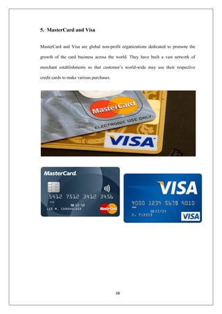38
5. MasterCard and Visa
MasterCard and Visa are global non-profit organizations dedicated to promote the
growth of the card business across the world. They have built a vast network of
merchant establishments so that customer‘s world-wide may use their respective
credit cards to make various purchases.
 