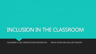INCLUSION IN THE CLASSROOM
NOVEMBER 9, 2015 PRESENTATION PROVIDED BY: KRISTA KYKER AND MALLORY WELDER
 