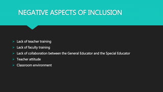 NEGATIVE ASPECTS OF INCLUSION
 Lack of teacher training
 Lack of faculty training
 Lack of collaboration between the General Educator and the Special Educator
 Teacher attitude
 Classroom environment
 