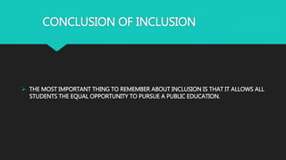 CONCLUSION OF INCLUSION
 THE MOST IMPORTANT THING TO REMEMBER ABOUT INCLUSION IS THAT IT ALLOWS ALL
STUDENTS THE EQUAL OPPORTUNITY TO PURSUE A PUBLIC EDUCATION.
 