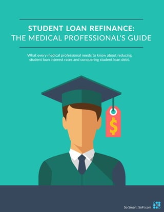 1
So Smart. SoFi.comSo Smart. SoFi.com
STUDENT LOAN REFINANCE:
THE MEDICAL PROFESSIONAL’S GUIDE
What every medical professional needs to know about reducing
student loan interest rates and conquering student loan debt.
 