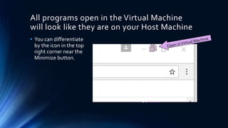 All programs open in the Virtual Machine
will look like they are on your Host Machine
• You can differentiate
by the icon in the top
right corner near the
Minimize button.
 