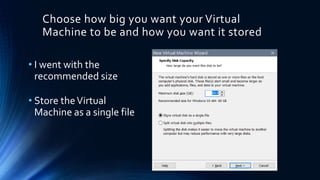 Choose how big you want your Virtual
Machine to be and how you want it stored
• I went with the
recommended size
• Store theVirtual
Machine as a single file
 