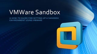 VMWare Sandbox
A HOW-TO GUIDE FOR SETTING UP A SANDBOX
ENVIRONMENT USING VMWARE
 