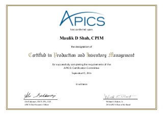 has conferred upon
for successfully completing the requirements of the
APICS Certification Committee
in witness
Certified in Production and Inventory Management
the designation of
Abe Eshkenazi, CSCP, CPA, CAE
APICS Chief Executive Officer
William E. Bickert, Jr.
2016 APICS Chair of the Board
September 05, 2016
Maulik D Shah, CPIM
 