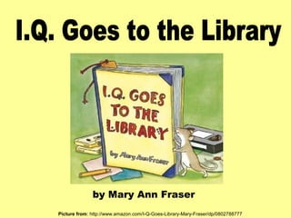 by Mary Ann Fraser
Picture from: http://www.amazon.com/I-Q-Goes-Library-Mary-Fraser/dp/0802788777
 