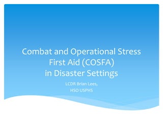 Combat and Operational Stress
First Aid (COSFA)
in Disaster Settings
LCDR Brian Lees,
HSO USPHS
 