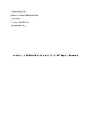 Eun Seuk Choi (Eric)
Statistical Methods & Data Analytics
Final Project
Professor Alan Huebner
December 10, 2015
<Analysis on NBA Real Plus-Minus for 2014-2015 Regular Seasons>
 