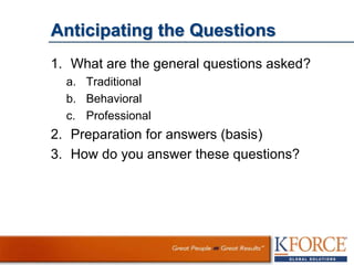 Anticipating the Questions
1. What are the general questions asked?
a. Traditional
b. Behavioral
c. Professional
2. Preparation for answers (basis)
3. How do you answer these questions?
 