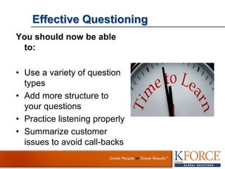 Effective Questioning
You should now be able
to:
• Use a variety of question
types
• Add more structure to
your questions
• Practice listening properly
• Summarize customer
issues to avoid call-backs
 