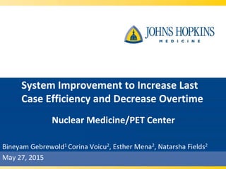System Improvement to Increase Last
Case Efficiency and Decrease Overtime
Bineyam Gebrewold1 Corina Voicu2, Esther Mena2, Natarsha Fields2
May 27, 2015
Nuclear Medicine/PET Center
 