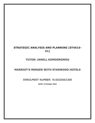STRATEGIC ANALYSIS AND PLANNING (ST4S15-
V1)
TUTOR: JANELL KOMODROMOU
MARRIOT’S MERGER WITH STARWOOD HOTELS
ENROLMENT NUMBER: R1502D663368
DATE: 13 October 2016
 