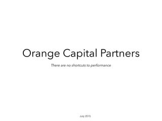 Orange Capital Partners
There are no shortcuts to performance
July 2015
 