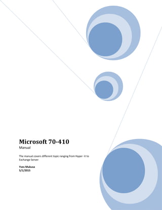 Microsoft 70-410
Manual
The manual covers different topic ranging from Hyper -V to
Exchange Server
Yves Mukusa
5/1/2015
 
