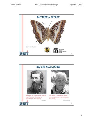 11
BUTTERFLY AFFECT
Charaxes brutus
12
NATURE AS A SYSTEM
When you try to touch one thing by
itself, you find it hitches to
everything in the universe.
John Muir
Our world is a beautiful arena
where each thing is connected to
the whole.
Rudy Mancke
Nathan Gauthier KIST - Advanced Sustainable Design September 17, 2012
6
 