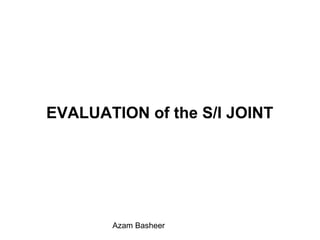 EVALUATION of the S/I JOINT
Azam Basheer
 