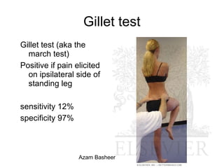 Gillet test (aka the
march test)
Positive if pain elicited
on ipsilateral side of
standing leg
sensitivity 12%
specificity 97%
Gillet test
Azam Basheer
 
